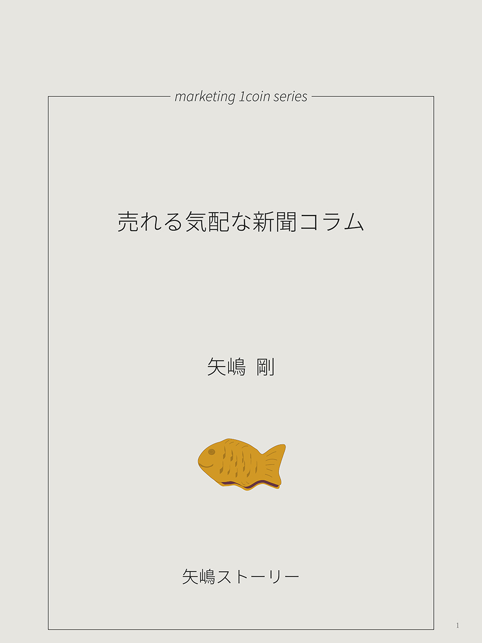 矢嶋剛(やじ)の本『売れる気配な新聞コラム』の扉(表紙の次に現れる最初のページ)です。全体が文庫本スタイルの縦長デザイン。上部中央に「marketing 1coin series」の文字。マーケティングの本を500円でお届けするシリーズという意味です。その文字を冠とした四角の枠線があり、その中の上部中央に先ほどの題名。その下に著者名。その下に鯛焼きのイラスト。たいやきは、この文庫本シリーズのシンボルです。そしてその下に、この本の出版者である矢嶋ストーリーの文字があります。このページデザインは矢嶋剛がおこないました。