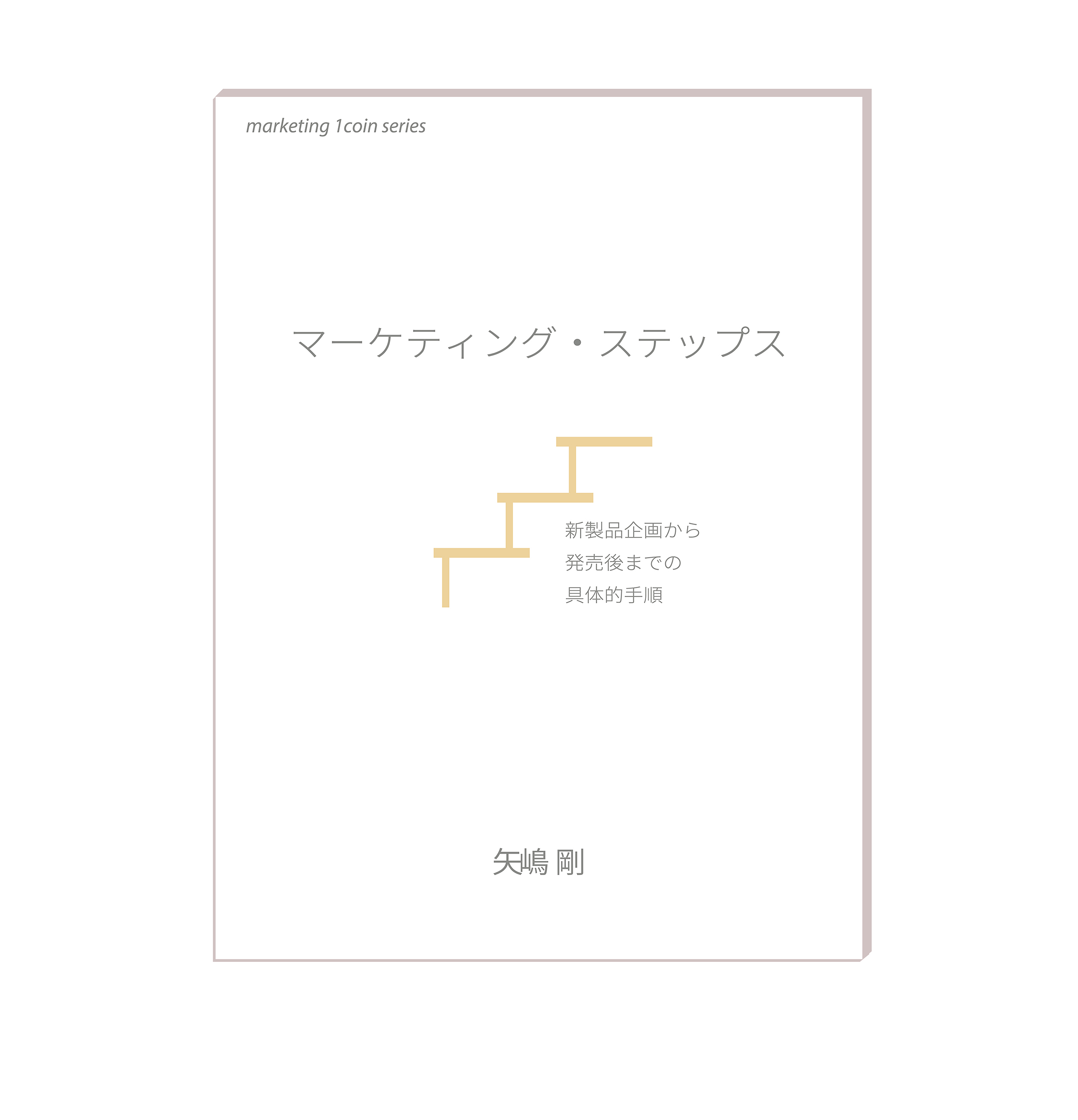『マーケティング・ステップス：新製品企画から発売後までの具体的手順』の表紙です。背景は白。中央にタイトル。そのすぐ下に明るいアイボリー色の線で、階段が描かれています。踏み板（足を乗せる板。段板とも言います）と蹴込み板（踏み板と踏み板の間に縦に置く板。スケルトン階段にはない）だけの3段の階段が真横から描かれています。この階段は一歩ずつ着実に歩を進める重要性を象徴しています。このイラストの少し下に著者の名前、矢嶋剛（Yajima, Takeshi）が記されています。