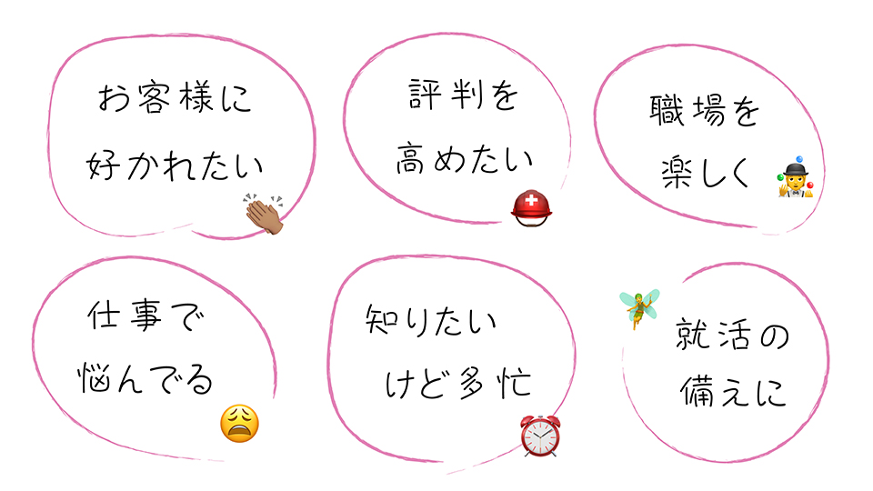 矢嶋ストーリーの本がお役に立てそうなシチュエーション6種がパネルメニューぽく描かれています。上段には左から「お客様に好かれたい」「評判を高めたい」「職場を楽しく」の３つパネルが置かれています。下段には左から「仕事で悩んでる」「知りたいけど多忙」「就活の備えに」の３つパネルが置かれています。どのパネルにも絵文字が一つ添えられています。就活パネルにはには妖精の絵文字が添えられています。